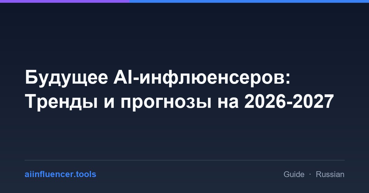 Будущее AI-инфлюенсеров: Тренды и прогнозы на 2026-2027